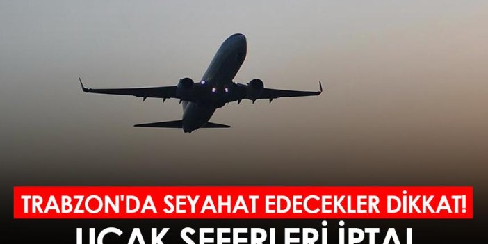 Trabzon'da seyahat edecekler dikkat! Uçak seferleri iptal