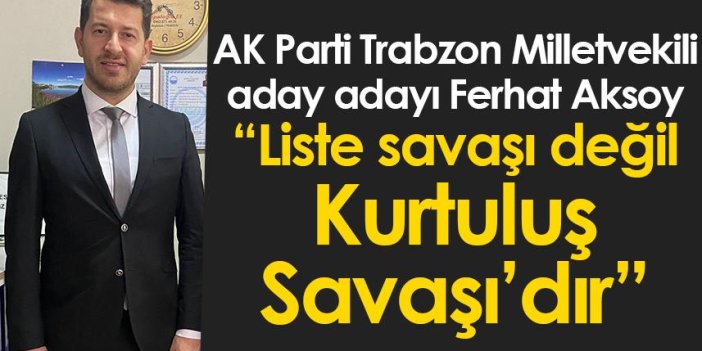 AK Parti Trabzon Milletvekili aday adayı Ferhat Aksoy “Liste savaşı değil Kurtuluş Savaşı’dır”