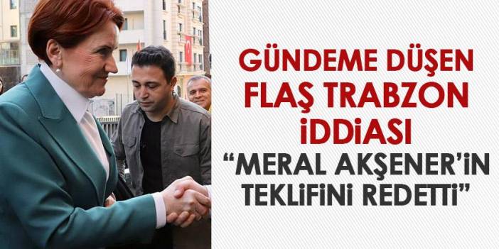 Trabzon için gündeme düşen flaş iddia! "Meral Akşener'in teklifini reddetti"