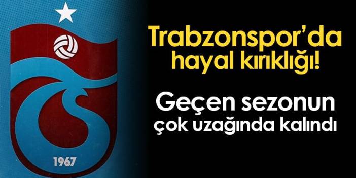Trabzonspor'da hayal kırıklığı! Geçen sezonun çok uzağında kalındı