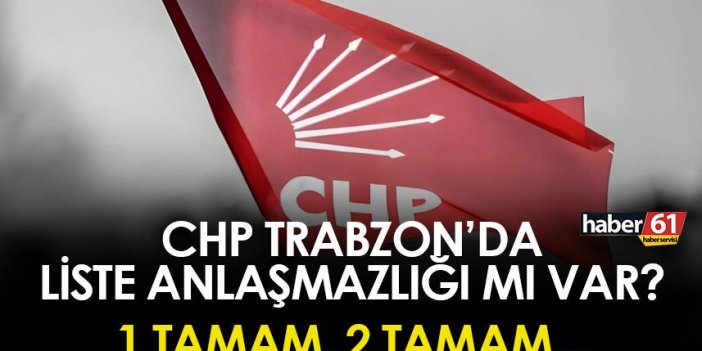 Trabzon’da CHP’de liste anlaşmazlığı mı var? 1 ve 2 tamam…
