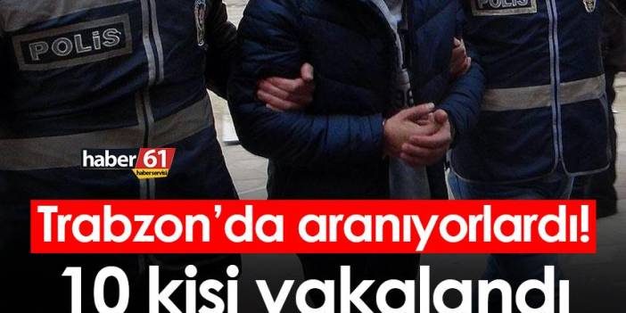 Trabzon’da aranıyorlardı! 10 kişi yakalandı
