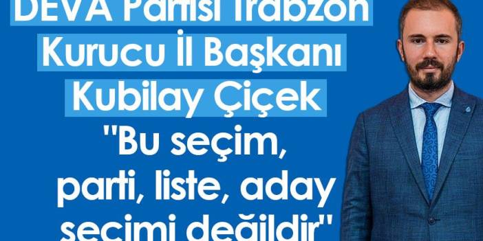DEVA Partisi Trabzon Kurucu İl Başkanı Kubilay Çiçek "Bu seçim, parti, liste, aday seçimi değildir"