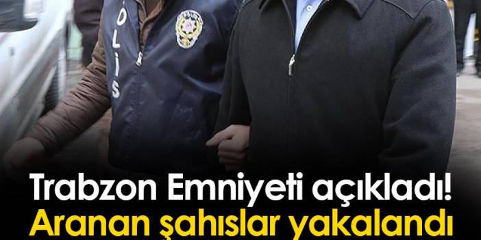 Trabzon'da Emniyet açıkladı! Aranan şahıslar yakalandı