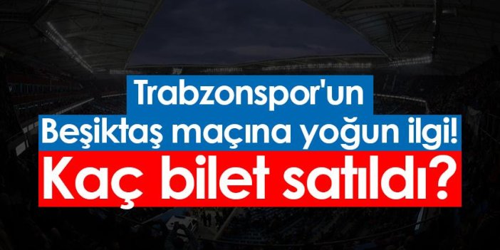 Trabzonspor'un Beşiktaş maçına yoğun ilgi! Kaç bilet satıldı?
