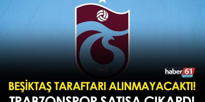 Beşiktaş taraftarı alınmayacaktı! Trabzonspor satışa çıkardı