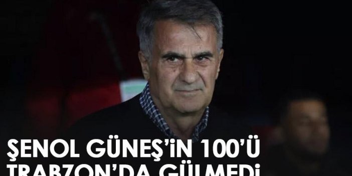 Şenol Güneş’in 100’ü Trabzon’da gülmedi!