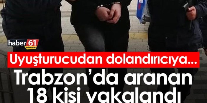 Uyuşturucudan dolandırıcıya... Trabzon’da aranan 18 kişi yakalandı