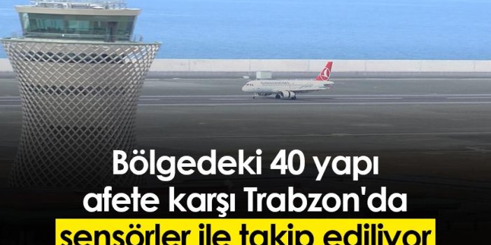 Bölgedeki 40 yapı afete karşı Trabzon'da sensörler ile takip ediliyor