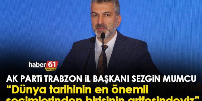AK Parti Trabzon il Başkanı Sezgin Mumcu “Dünya tarihinin en önemli seçimlerinden birisinin arifesindeyiz”