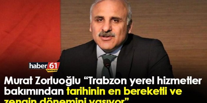 Murat Zorluoğlu “Trabzon yerel hizmetler bakımından tarihinin en bereketli ve zengin dönemini yaşıyor”