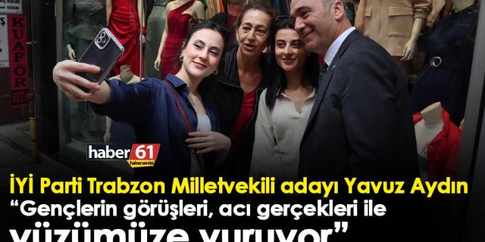 İYİ Parti Trabzon Milletvekili adayı Yavuz Aydın: Gençlerin görüşleri, acı gerçekleri ile yüzümüze vuruyor