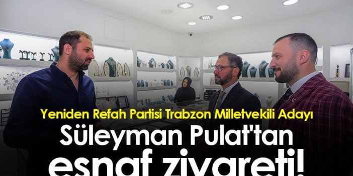 Yeniden Refah Partisi Trabzon Milletvekili Adayı Süleyman Pulat'tan esnaf ziyareti