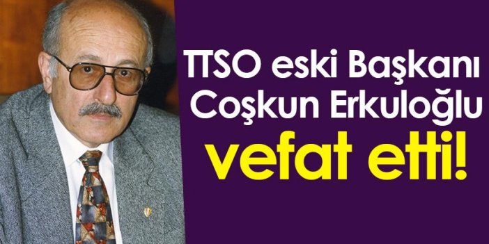 TTSO Eski Başkanı Coşkun Erkuloğlu vefat etti