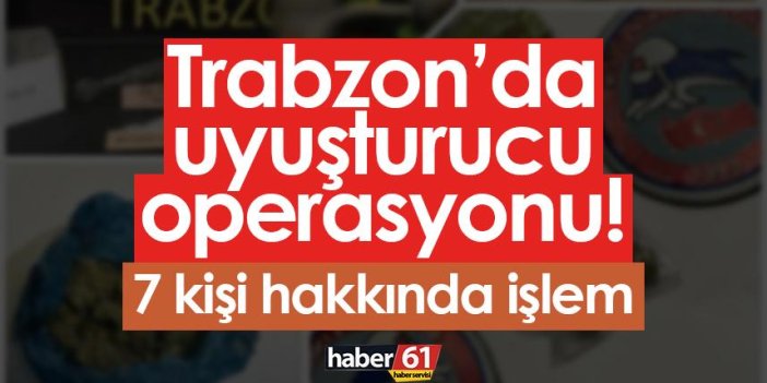 Trabzon’da uyuşturucu operasyonu! 7 kişi hakkında işlem