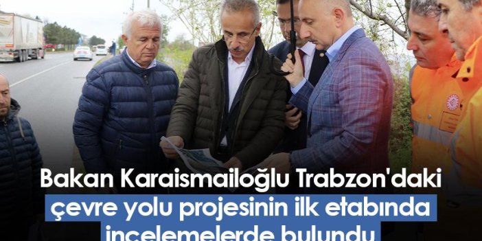 Bakan Karaismailoğlu Trabzon'daki çevre yolu projesinin ilk etabında incelemelerde bulundu