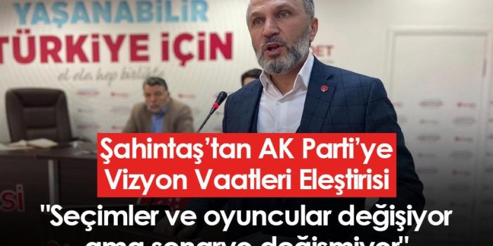 Şahintaş’tan AK Parti’ye Vizyon Vaatleri Eleştirisi "Seçimler ve oyuncular değişiyor ama senaryo değişmiyor"