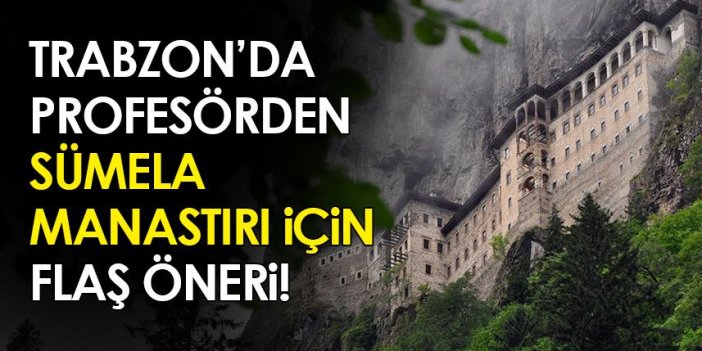 Trabzon'da profesörden 'Sümela Manastırı' için flaş öneri!