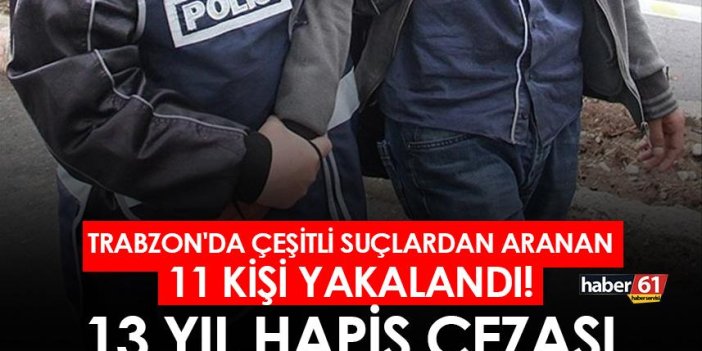 Trabzon'da çeşitli suçlardan aranan 11 kişi yakalandı! 13 yıl hapis cezası