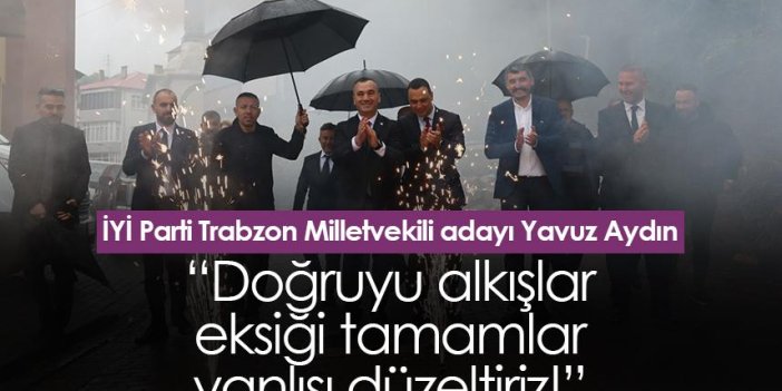 İYİ Parti Trabzon Milletvekili adayı Yavuz Aydın: Doğruyu alkışlar, eksiği tamamlar, yanlışı düzeltiriz!