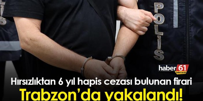 Hırsızlıktan 6 yıl hapis cezası bulunan firari Trabzon’da yakalandı!