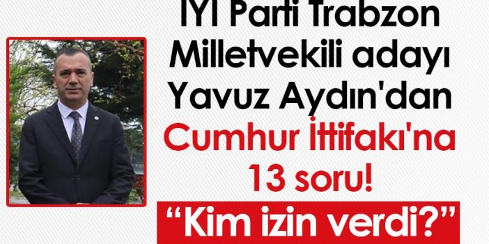 İYİ Parti Trabzon Milletvekili adayı Yavuz Aydın'dan Cumhur İttifakı'na 13 soru!