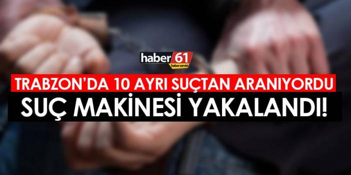 Trabzon'da 10 ayrı suçtan aranıyordu! Suç makinesi yakalandı