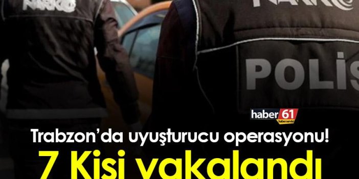 Trabzon’da uyuşturucu operasyonu! 7 Kişi yakalandı