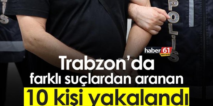 Trabzon’da farklı suçlardan arama kararı bulunan 10 kişi yakalandı