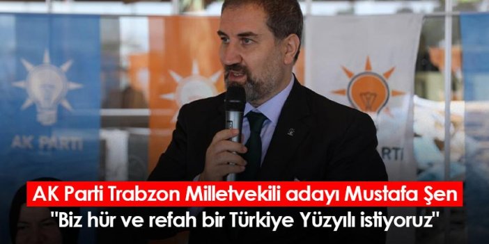 AK Parti Trabzon Milletvekili adayı Mustafa Şen: "Biz hür ve refah bir Türkiye Yüzyılı istiyoruz"