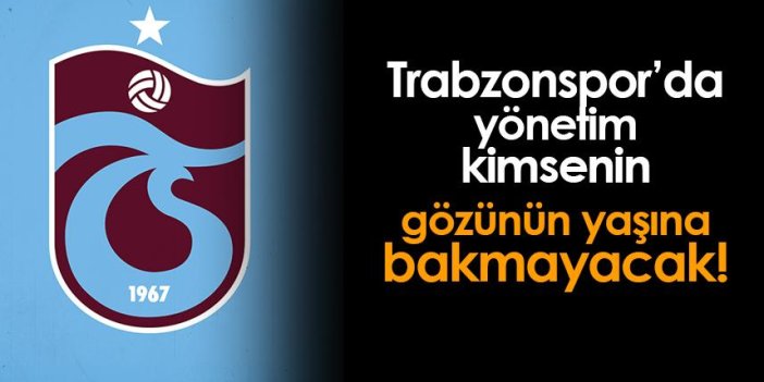 Trabzonspor'da yönetim kimsenin gözünün yaşına bakmayacak!