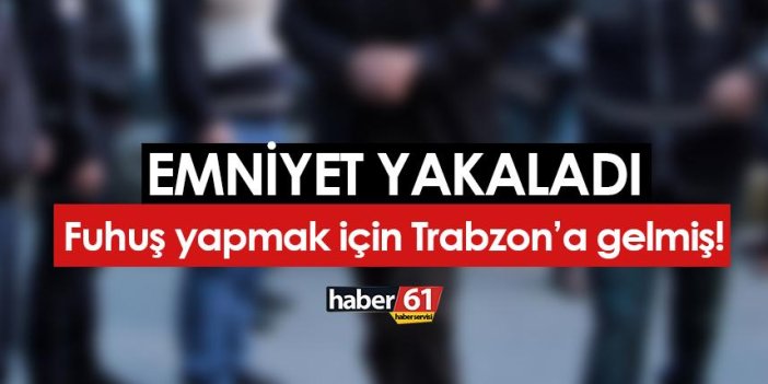 Fuhuş yapmak için Trabzon'a gelmiş! Emniyet yakaladı