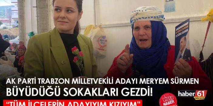AK Parti Trabzon milletvekili adayı Meryem Sürmen büyüdüğü sokakları gezdi! “Tüm ilçelerin adayıyım, kızıyım"