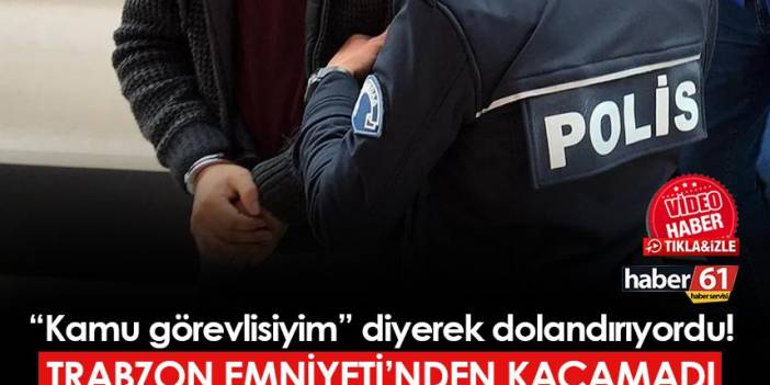 Trabzon'da "kamu görevlisiyim" diyerek dolandırıyordu! Emniyet'ten kaçamadı