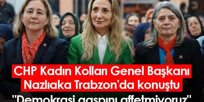 CHP Kadın Kolları Genel Başkanı Nazlıaka Trabzon'da konuştu: 