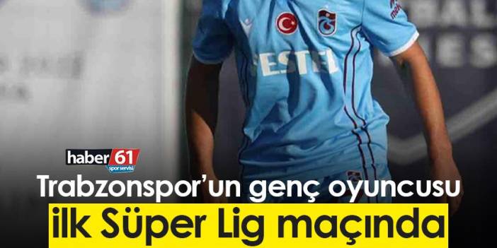 Trabzonspor’un genç oyuncusu ilk Süper Lig maçında