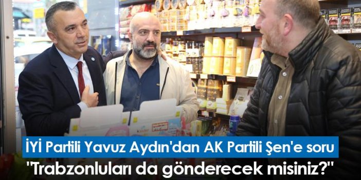 İYİ Partili Yavuz Aydın'dan AK Partili Şen'e soru "Trabzonluları da gönderecek misiniz?"