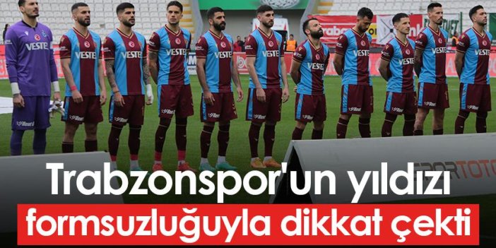 Trabzonspor'un yıldızı formsuzluğuyla dikkat çekti