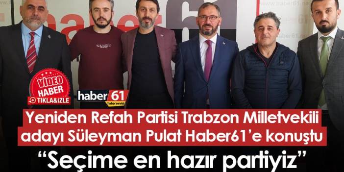Yeniden Refah Partisi Trabzon Milletvekili adayı Süleyman Pulat Haber61’e konuştu: “Seçime en hazır partiyiz”