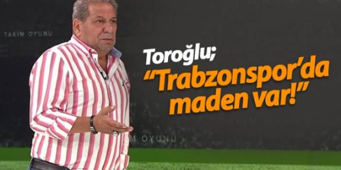 Erman Toroğlu: Trabzonspor'da maden var