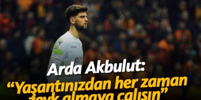Arda Akbulut: "Yaşantınızdan her zaman zevk almaya çalışın"