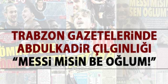 Trabzon Gazetelerinde Abdulkadir çılgınlığı : "Messi misin be oğlum!"