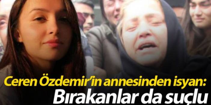 Ceren Özdemir’in annesinden isyan: Bırakanlar da suçlu