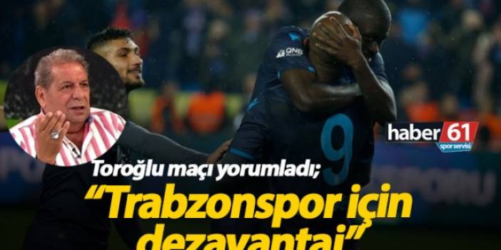 Toroğlu : Trabzonspor için dezavantaj"