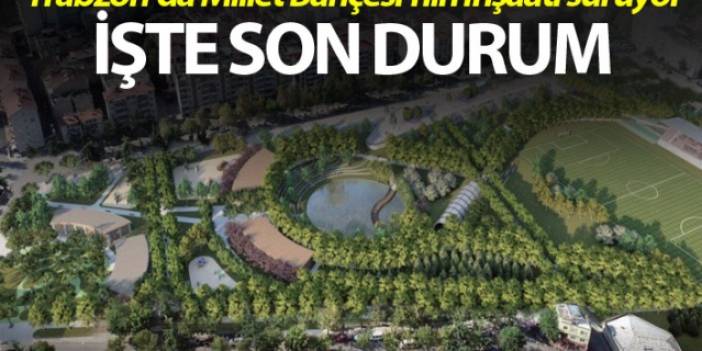 Trabzon’da Millet Bahçesi’nin inşaatı sürüyor! İşte son durum