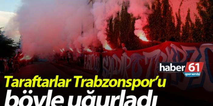 Taraftarlar Trabzonspor'u böyle uğurladı