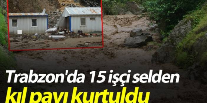 Trabzon'da 15 işçi selden kıl payı kurtuldu