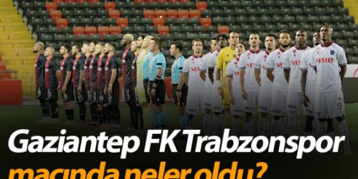 Gaziantep FK Trabzonspor maçında neler oldu?