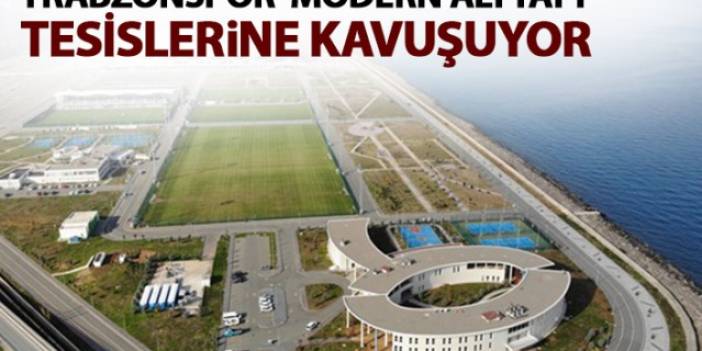 Trabzonspor modern tesislere kavuşuyor