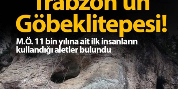 Trabzon'un Göbeklitepesi! M.Ö. 11 bin yılına ait aletler bulundu